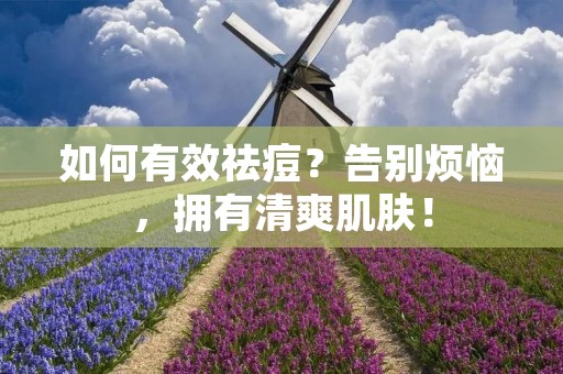 如何有效祛痘?告别烦恼,拥有清爽肌肤!