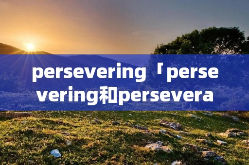 persevering「persevering和perseverant」 persevering「persevering和perseverant」