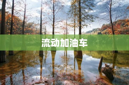 流动加油车：为车辆提供便捷高效的加油服务