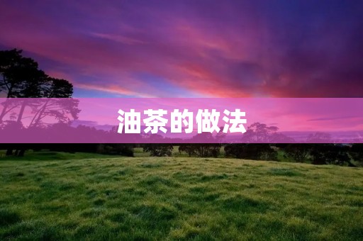 油茶的做法:浓香四溢的经典美食 油茶的做法:浓香四溢的经典美食