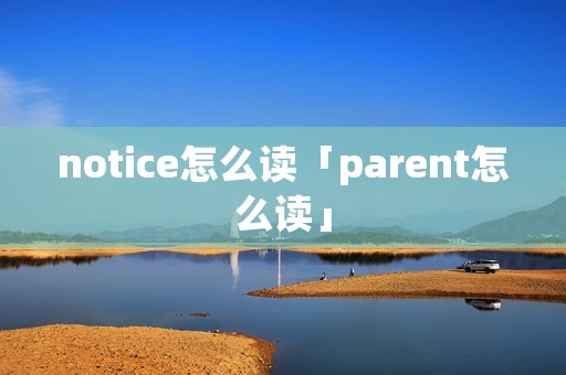 notice怎么读「parent怎么读」 notice怎么读「parent怎么读」