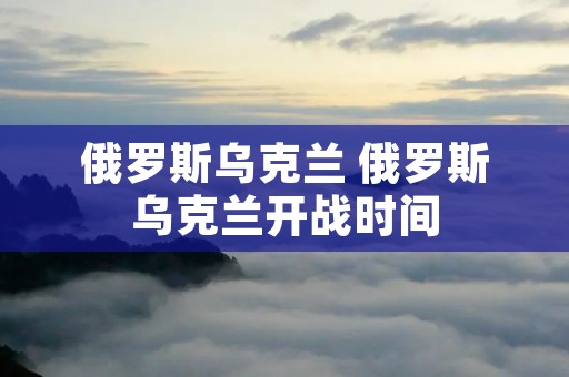 俄罗斯乌克兰 俄罗斯乌克兰开战时间