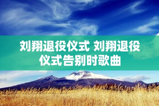 刘翔退役仪式 刘翔退役仪式告别时歌曲