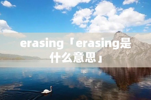 erasing「erasing是什么意思」 erasing「erasing是什么意思」