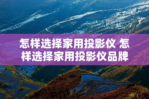 怎样选择家用投影仪 怎样选择家用投影仪品牌