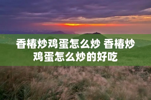 香椿炒鸡蛋怎么炒 香椿炒鸡蛋怎么炒的好吃 香椿炒鸡蛋怎么炒 香椿炒鸡蛋怎么炒的好吃