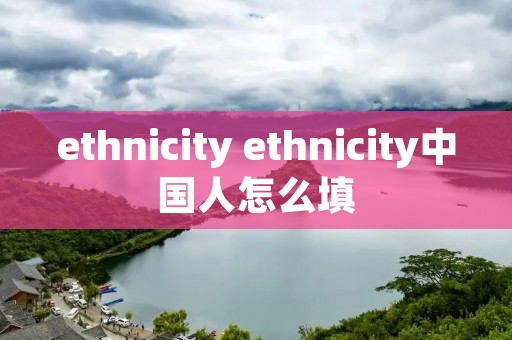 ethnicity ethnicity中国人怎么填