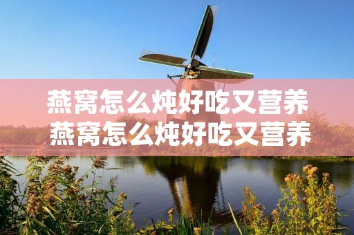 燕窝怎么炖好吃又营养 燕窝怎么炖好吃又营养孕妇吃 燕窝怎么炖好吃又营养 燕窝怎么炖好吃又营养孕妇吃