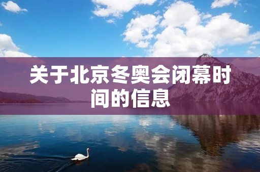 关于北京冬奥会闭幕时间的信息 关于北京冬奥会闭幕时间的信息