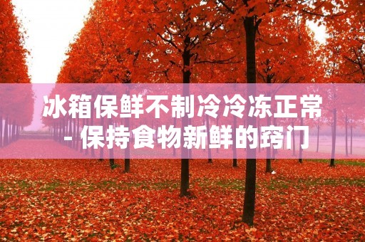 冰箱保鲜不制冷冷冻正常 - 保持食物新鲜的窍门 冰箱保鲜不制冷冷冻正常 - 保持食物新鲜的窍门
