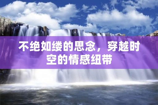 不绝如缕的思念，穿越时空的情感纽带