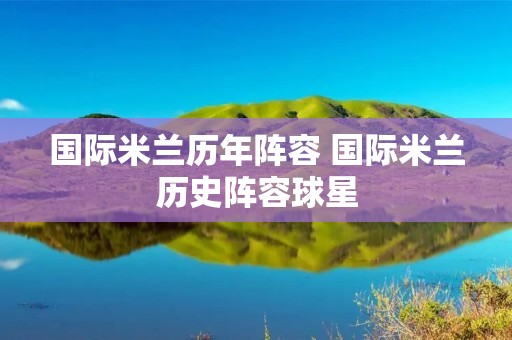 国际米兰历年阵容 国际米兰历史阵容球星