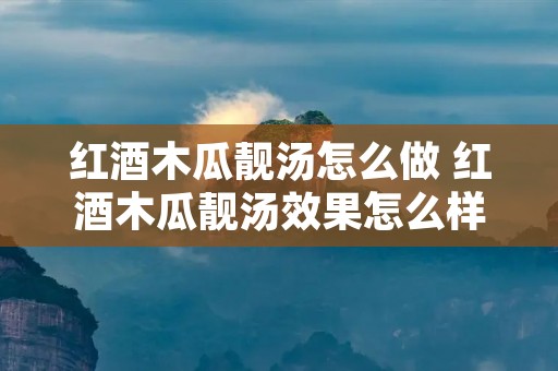 红酒木瓜靓汤怎么做 红酒木瓜靓汤效果怎么样