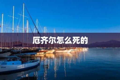 厄齐尔怎么死的：一个悲剧的离世