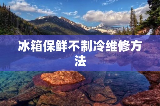 冰箱保鲜不制冷维修方法