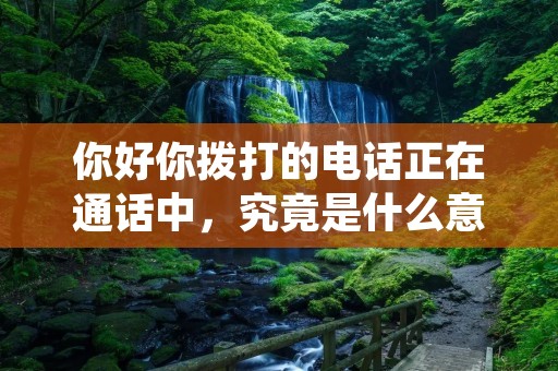 你好你拨打的电话正在通话中,究竟是什么意思?