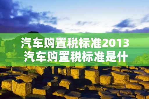 汽车购置税标准2013 汽车购置税标准是什么