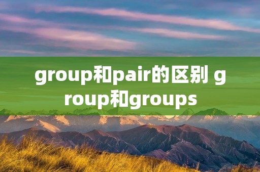 group和pair的区别 group和groups group和pair的区别 group和groups