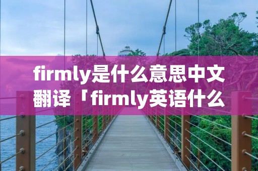 firmly是什么意思中文翻译「firmly英语什么意思」 firmly是什么意思中文翻译「firmly英语什么意思」