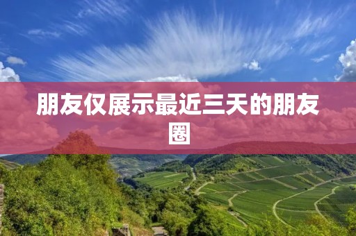 朋友仅展示最近三天的朋友圈:隐私保护的新尝试