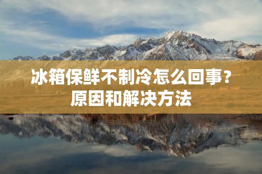 冰箱保鲜不制冷怎么回事?原因和解决方法 冰箱保鲜不制冷怎么回事?原因和解决方法