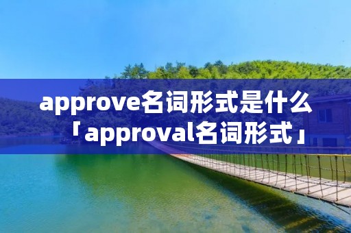 approve名词形式是什么「approval名词形式」