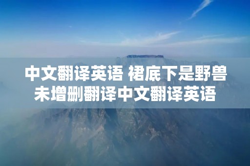 中文翻译英语 裙底下是野兽未增删翻译中文翻译英语