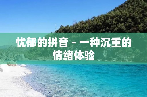 忧郁的拼音 - 一种沉重的情绪体验