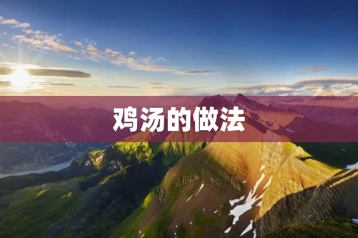 鸡汤的做法：美味鸡汤的秘诀揭秘