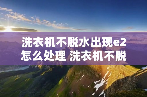 洗衣机不脱水出现e2怎么处理 洗衣机不脱水e21