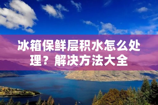 冰箱保鲜层积水怎么处理？解决方法大全