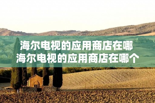 海尔电视的应用商店在哪 海尔电视的应用商店在哪个位置