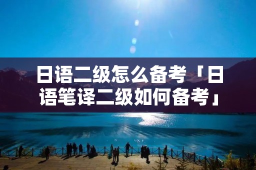 日语二级怎么备考「日语笔译二级如何备考」
