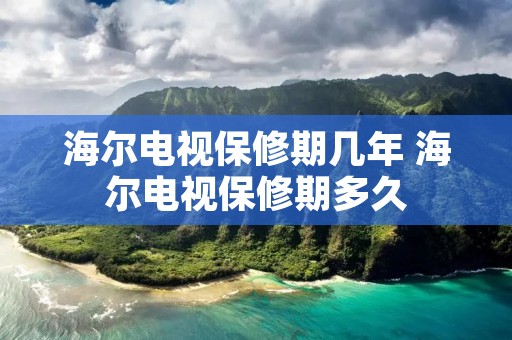 海尔电视保修期几年 海尔电视保修期多久