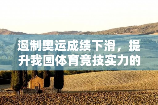 遏制奥运成绩下滑,提升我国体育竞技实力的关键措施 遏制奥运成绩下滑,提升我国体育竞技实力的关键措施