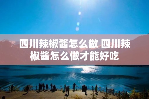 四川辣椒酱怎么做 四川辣椒酱怎么做才能好吃