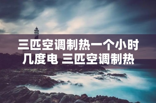 三匹空调制热一个小时几度电 三匹空调制热一个小时多少电