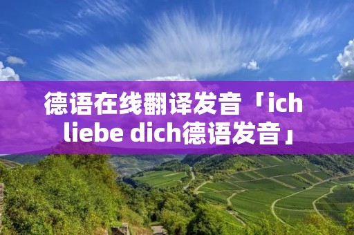 德语在线翻译发音「ich liebe dich德语发音」 德语在线翻译发音「ich liebe dich德语发音」