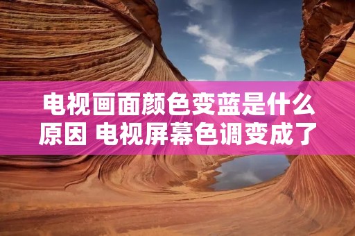 电视画面颜色变蓝是什么原因 电视屏幕色调变成了蓝色