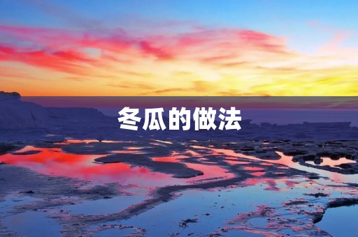 冬瓜的做法:清爽美味的冬瓜汤 冬瓜的做法:清爽美味的冬瓜汤