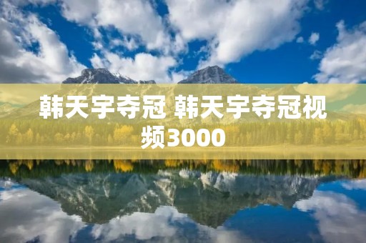 韩天宇夺冠 韩天宇夺冠视频3000