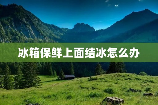 冰箱保鲜上面结冰怎么办 冰箱保鲜上面结冰怎么办