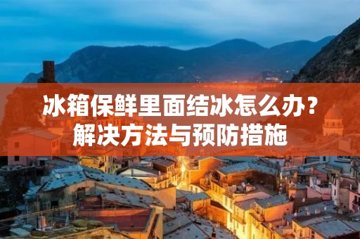 冰箱保鲜里面结冰怎么办?解决方法与预防措施