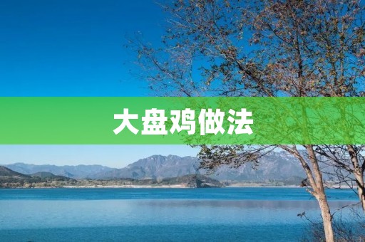大盘鸡做法：传统美味的家常菜