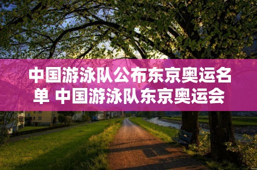 中国游泳队公布东京奥运名单 中国游泳队东京奥运会夺金点