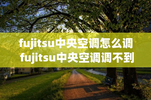 fujitsu中央空调怎么调 fujitsu中央空调调不到制冷 fujitsu中央空调怎么调 fujitsu中央空调调不到制冷