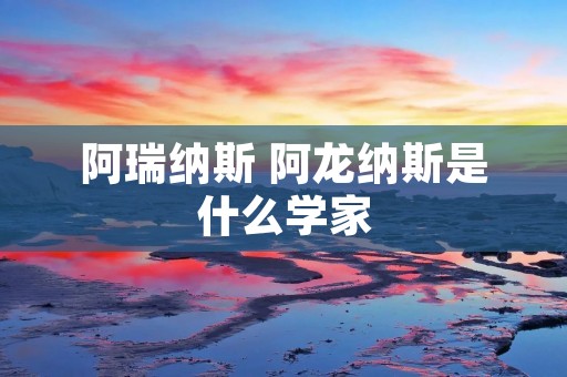 阿瑞纳斯 阿龙纳斯是什么学家 阿瑞纳斯 阿龙纳斯是什么学家