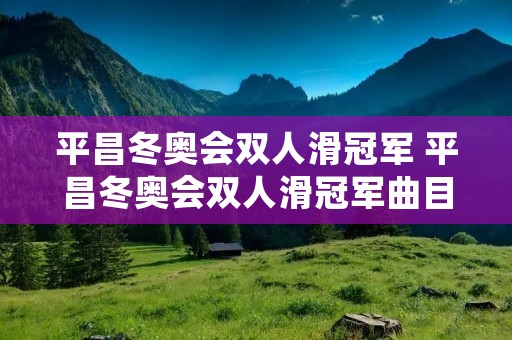 平昌冬奥会双人滑冠军 平昌冬奥会双人滑冠军曲目 平昌冬奥会双人滑冠军 平昌冬奥会双人滑冠军曲目