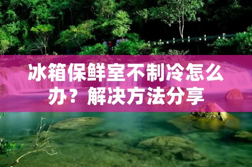 冰箱保鲜室不制冷怎么办？解决方法分享