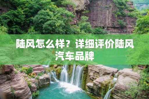 陆风怎么样？详细评价陆风汽车品牌